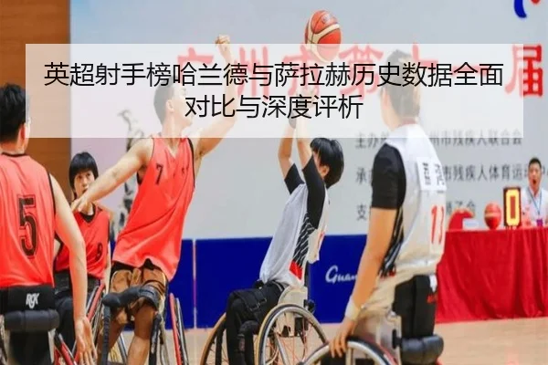 英超射手榜哈兰德与萨拉赫历史数据全面对比与深度评析